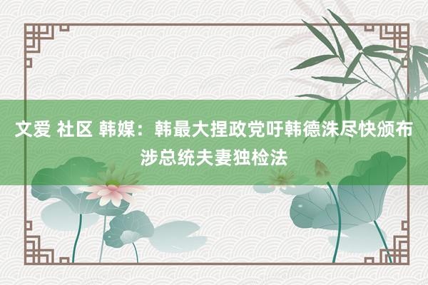 文爱 社区 韩媒：韩最大捏政党吁韩德洙尽快颁布涉总统夫妻独检法