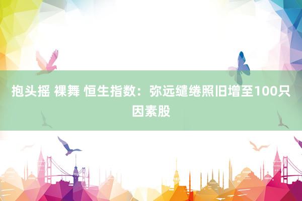 抱头摇 裸舞 恒生指数：弥远缱绻照旧增至100只因素股