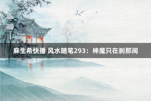 麻生希快播 风水随笔293：神魔只在刹那间