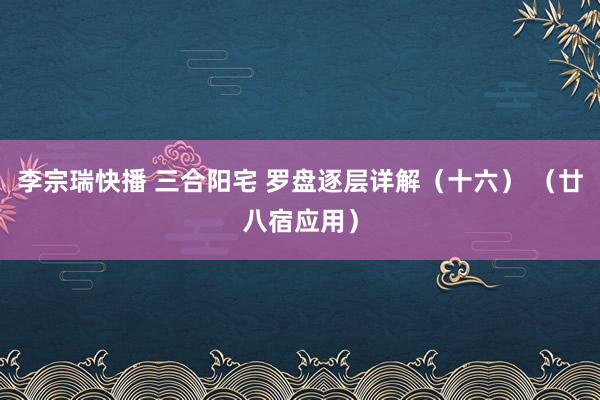 李宗瑞快播 三合阳宅 罗盘逐层详解（十六） （廿八宿应用）