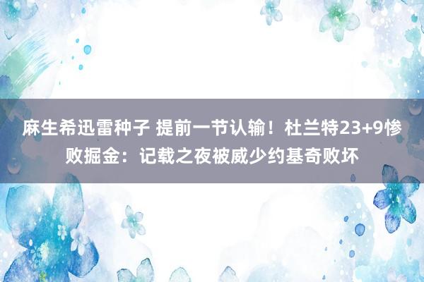 麻生希迅雷种子 提前一节认输！杜兰特23+9惨败掘金：记载之夜被威少约基奇败坏