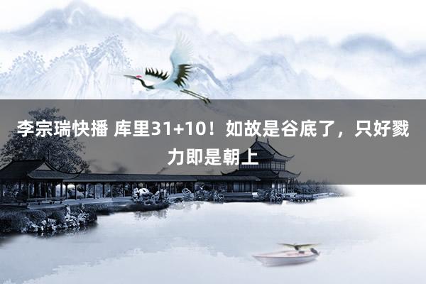 李宗瑞快播 库里31+10！如故是谷底了，只好戮力即是朝上