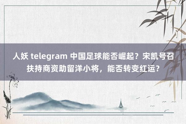 人妖 telegram 中国足球能否崛起？宋凯号召扶持商资助留洋小将，能否转变红运？