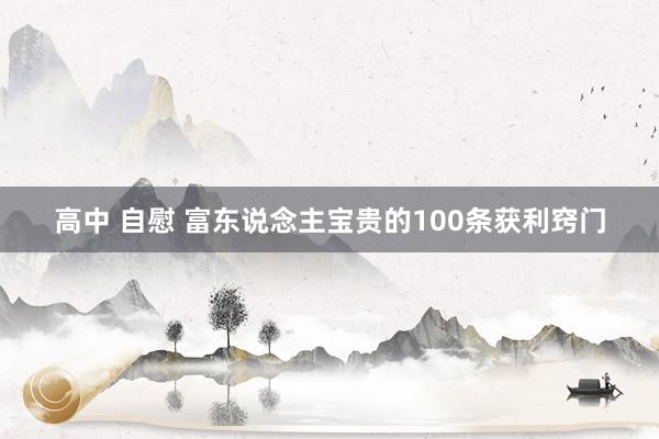 高中 自慰 富东说念主宝贵的100条获利窍门