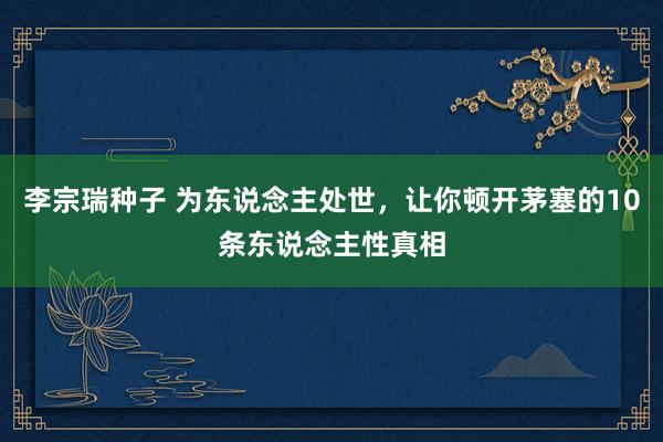 李宗瑞种子 为东说念主处世，让你顿开茅塞的10条东说念主性真相