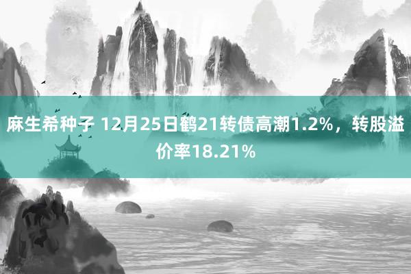 麻生希种子 12月25日鹤21转债高潮1.2%，转股溢价率18.21%