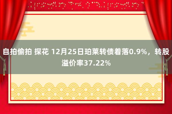 自拍偷拍 探花 12月25日珀莱转债着落0.9%，转股溢价率37.22%