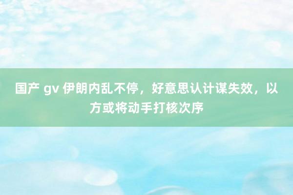国产 gv 伊朗内乱不停，好意思认计谋失效，以方或将动手打核次序