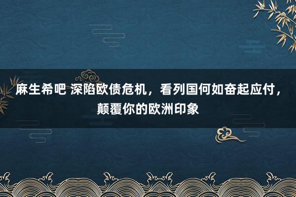 麻生希吧 深陷欧债危机，看列国何如奋起应付，颠覆你的欧洲印象