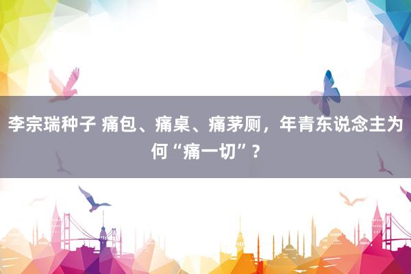 李宗瑞种子 痛包、痛桌、痛茅厕，年青东说念主为何“痛一切”？