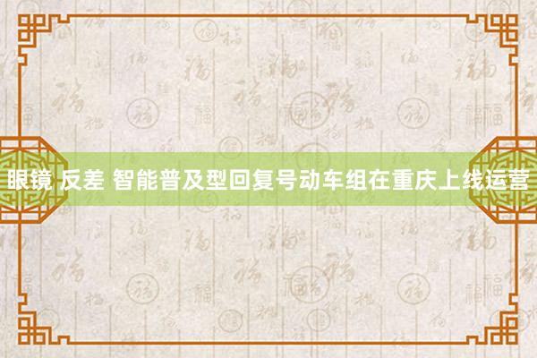 眼镜 反差 智能普及型回复号动车组在重庆上线运营