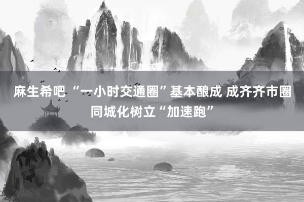 麻生希吧 “一小时交通圈”基本酿成 成齐齐市圈同城化树立“加速跑”