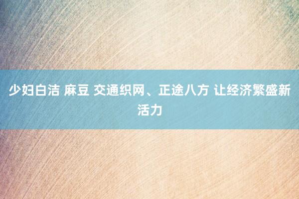少妇白洁 麻豆 交通织网、正途八方 让经济繁盛新活力