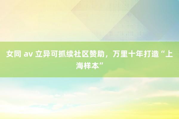 女同 av 立异可抓续社区赞助，万里十年打造“上海样本”