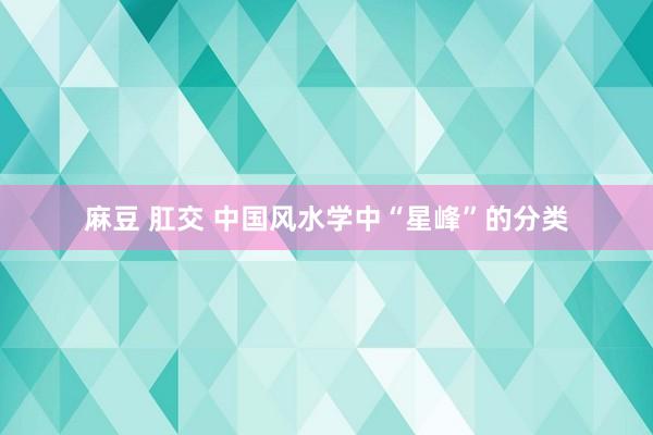 麻豆 肛交 中国风水学中“星峰”的分类