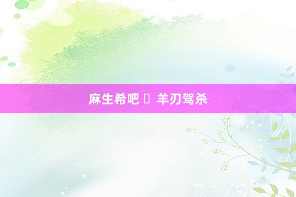 麻生希吧 ​羊刃驾杀