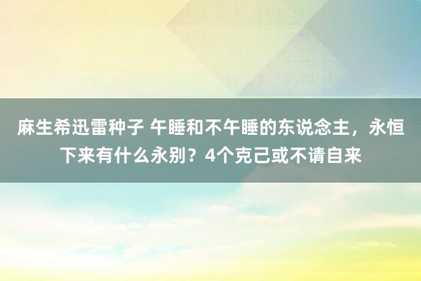 麻生希迅雷种子 午睡和不午睡的东说念主，永恒下来有什么永别？4个克己或不请自来