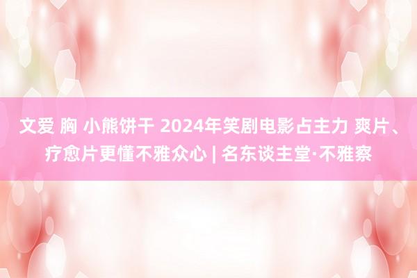 文爱 胸 小熊饼干 2024年笑剧电影占主力 爽片、疗愈片更懂不雅众心 | 名东谈主堂·不雅察