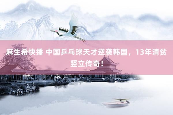 麻生希快播 中国乒乓球天才逆袭韩国，13年清贫竖立传奇！