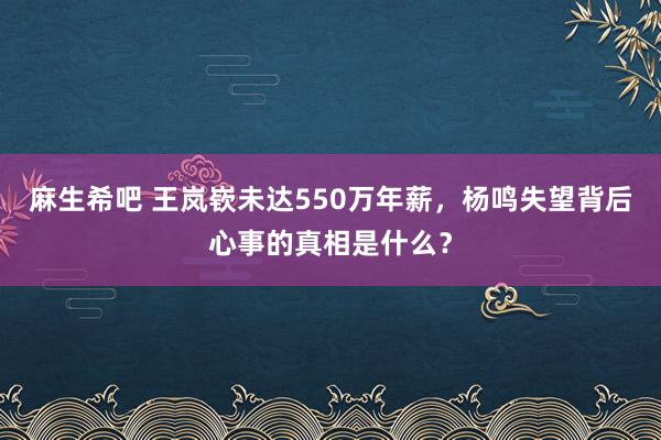 麻生希吧 王岚嵚未达550万年薪，杨鸣失望背后心事的真相是什么？