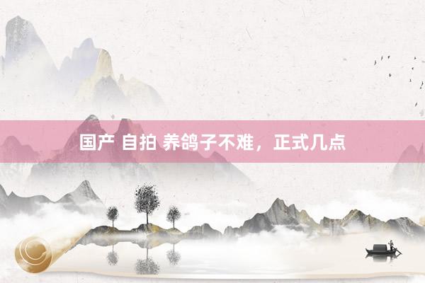 国产 自拍 养鸽子不难，正式几点