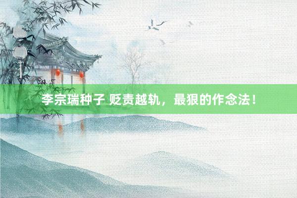 李宗瑞种子 贬责越轨，最狠的作念法！