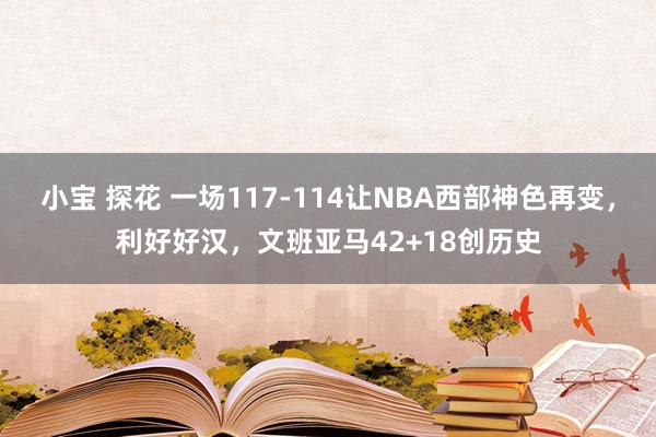 小宝 探花 一场117-114让NBA西部神色再变，利好好汉，文班亚马42+18创历史
