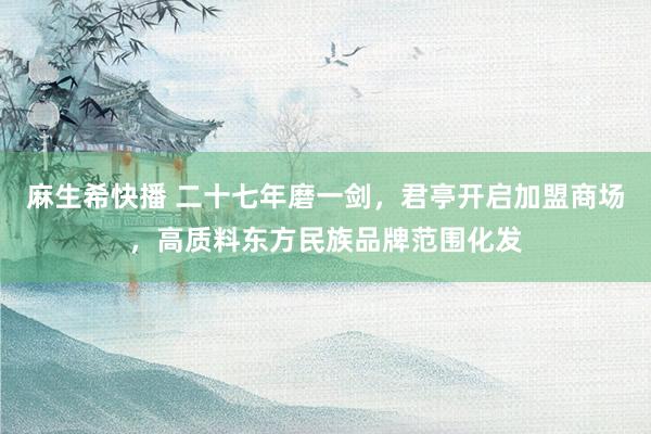 麻生希快播 二十七年磨一剑，君亭开启加盟商场，高质料东方民族品牌范围化发
