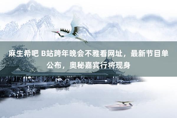 麻生希吧 B站跨年晚会不雅看网址，最新节目单公布，奥秘嘉宾行将现身