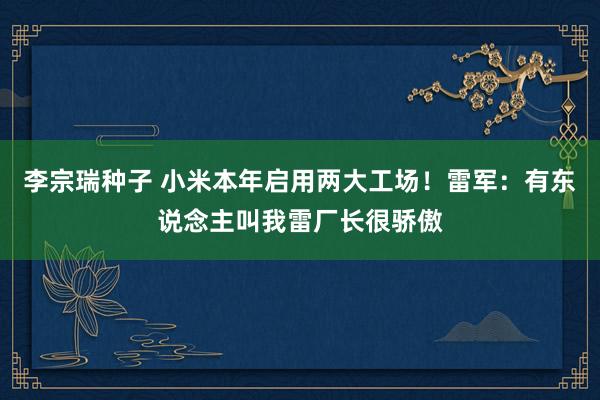 李宗瑞种子 小米本年启用两大工场！雷军：有东说念主叫我雷厂长很骄傲