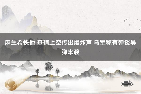麻生希快播 基辅上空传出爆炸声 乌军称有弹谈导弹来袭