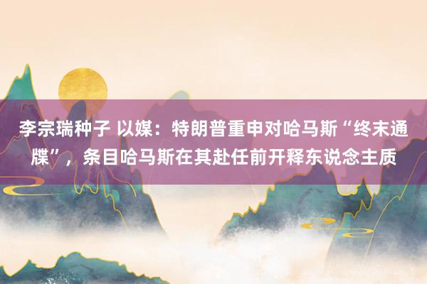 李宗瑞种子 以媒：特朗普重申对哈马斯“终末通牒”，条目哈马斯在其赴任前开释东说念主质