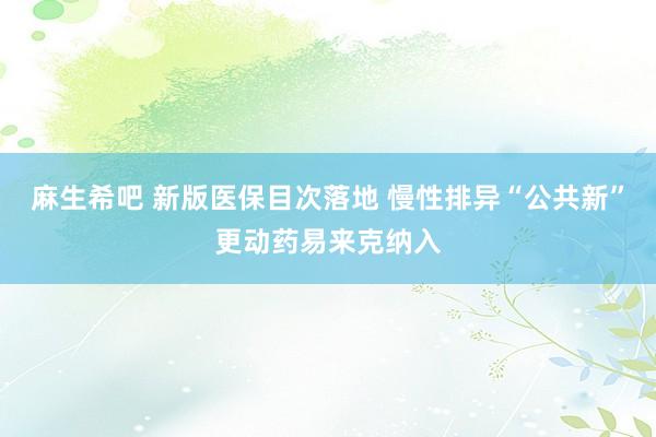 麻生希吧 新版医保目次落地 慢性排异“公共新”更动药易来克纳入