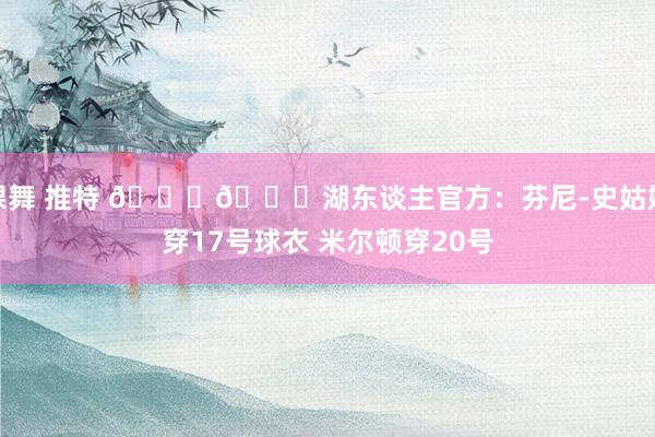 裸舞 推特 💜💛湖东谈主官方：芬尼-史姑娘穿17号球衣 米尔顿穿20号