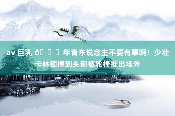 av 巨乳 🙏年青东说念主不要有事啊！少壮卡林顿撞到头部被轮椅推出场外