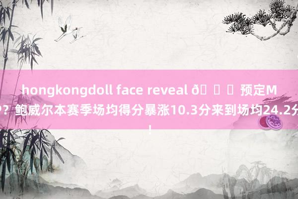hongkongdoll face reveal 👀预定MIP？鲍威尔本赛季场均得分暴涨10.3分来到场均24.2分！