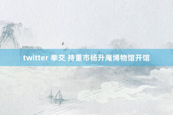 twitter 拳交 持重市杨升庵博物馆开馆