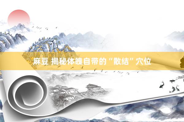 麻豆 揭秘体魄自带的“散结”穴位