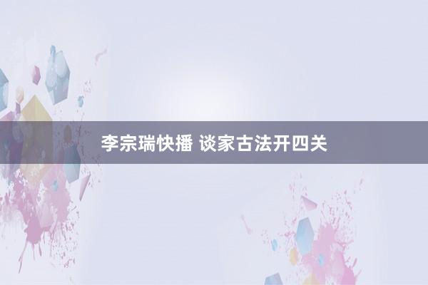 李宗瑞快播 谈家古法开四关