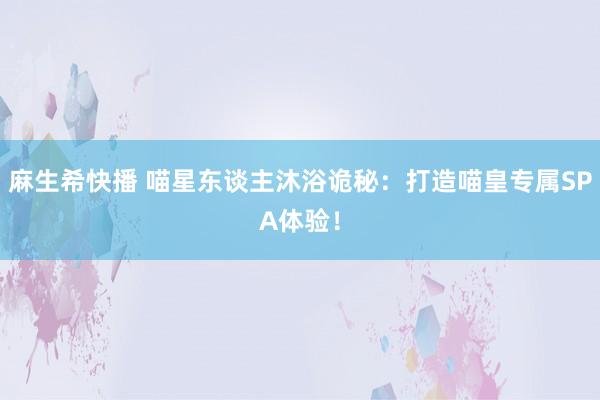 麻生希快播 喵星东谈主沐浴诡秘：打造喵皇专属SPA体验！