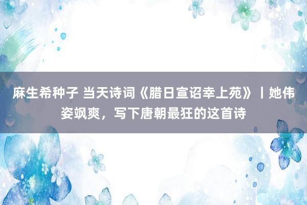 麻生希种子 当天诗词《腊日宣诏幸上苑》丨她伟姿飒爽，写下唐朝最狂的这首诗