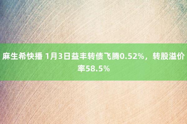 麻生希快播 1月3日益丰转债飞腾0.52%，转股溢价率58.5%