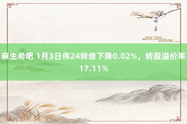 麻生希吧 1月3日伟24转债下降0.02%，转股溢价率17.11%