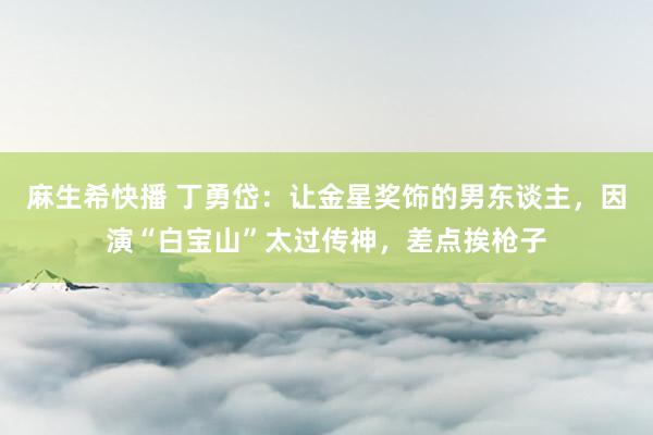麻生希快播 丁勇岱：让金星奖饰的男东谈主，因演“白宝山”太过传神，差点挨枪子
