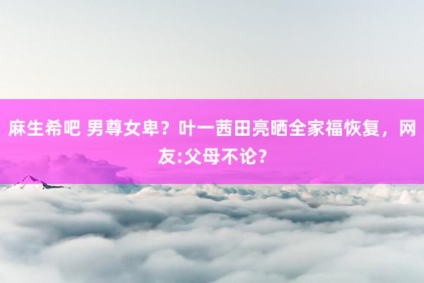 麻生希吧 男尊女卑？叶一茜田亮晒全家福恢复，网友:父母不论？