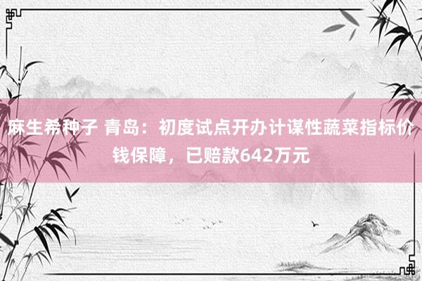 麻生希种子 青岛：初度试点开办计谋性蔬菜指标价钱保障，已赔款642万元