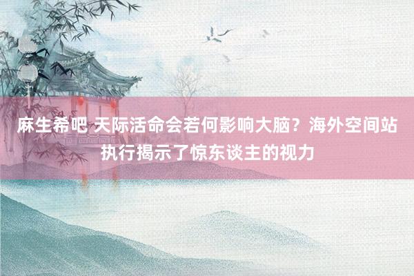 麻生希吧 天际活命会若何影响大脑？海外空间站执行揭示了惊东谈主的视力