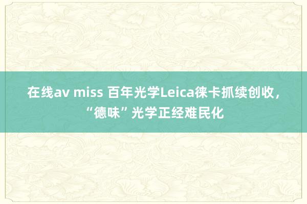 在线av miss 百年光学Leica徕卡抓续创收，“德味”光学正经难民化