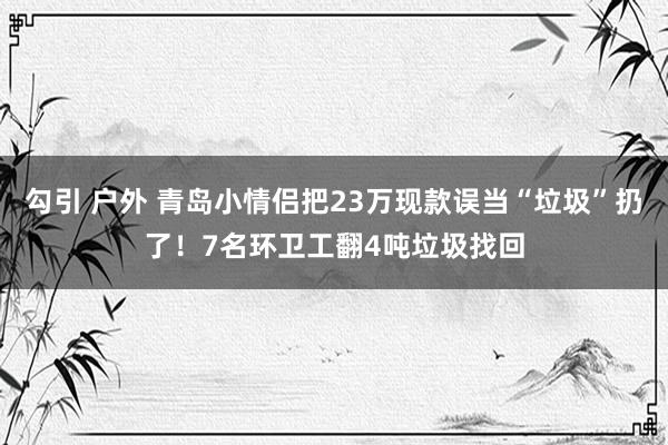 勾引 户外 青岛小情侣把23万现款误当“垃圾”扔了！7名环卫工翻4吨垃圾找回