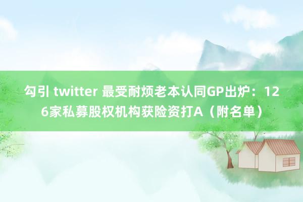 勾引 twitter 最受耐烦老本认同GP出炉：126家私募股权机构获险资打A（附名单）